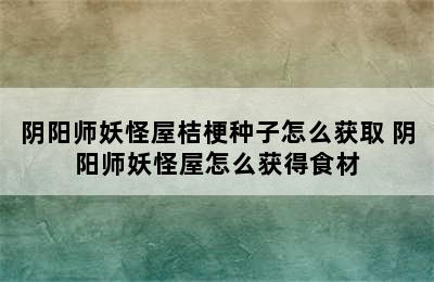 阴阳师妖怪屋桔梗种子怎么获取 阴阳师妖怪屋怎么获得食材